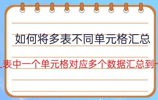 如何将多表不同单元格汇总 怎么把EXCEL表中一个单元格对应多个数据汇总到一个单元格内？